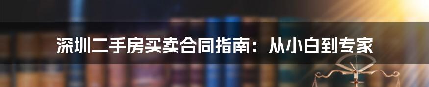 深圳二手房买卖合同指南：从小白到专家