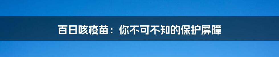 百日咳疫苗：你不可不知的保护屏障