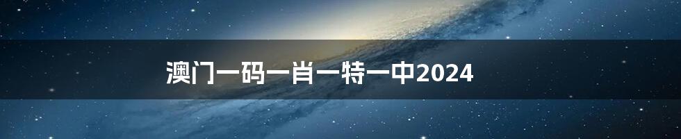 澳门一码一肖一特一中2024