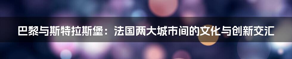 巴黎与斯特拉斯堡：法国两大城市间的文化与创新交汇