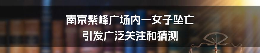 南京紫峰广场内一女子坠亡 引发广泛关注和猜测