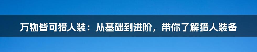 万物皆可猎人装：从基础到进阶，带你了解猎人装备