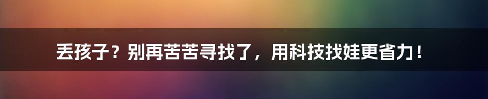 丢孩子？别再苦苦寻找了，用科技找娃更省力！