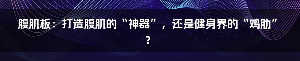 腹肌板：打造腹肌的“神器”，还是健身界的“鸡肋”？