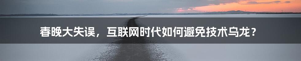 春晚大失误，互联网时代如何避免技术乌龙？