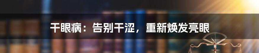 干眼病：告别干涩，重新焕发亮眼