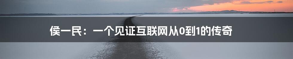 侯一民：一个见证互联网从0到1的传奇