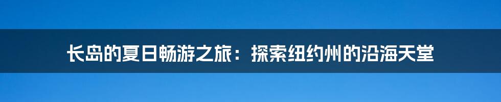 长岛的夏日畅游之旅：探索纽约州的沿海天堂