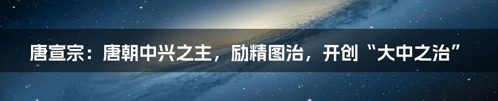 唐宣宗：唐朝中兴之主，励精图治，开创“大中之治”