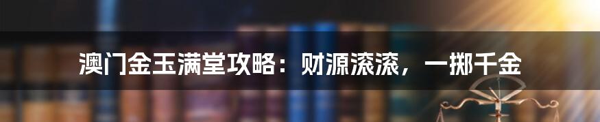 澳门金玉满堂攻略：财源滚滚，一掷千金