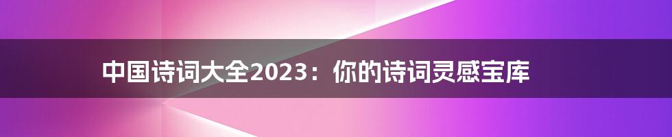 中国诗词大全2023：你的诗词灵感宝库