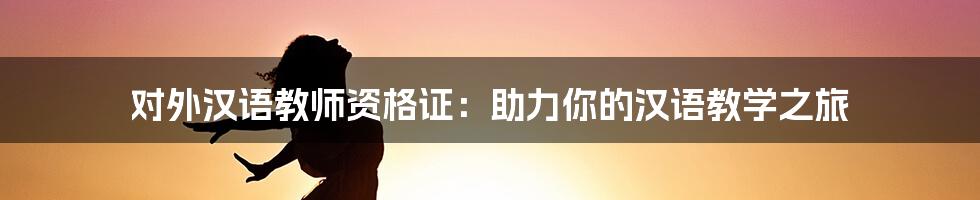 对外汉语教师资格证：助力你的汉语教学之旅