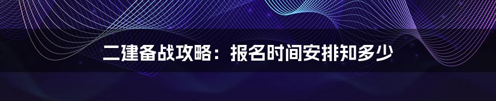 二建备战攻略：报名时间安排知多少