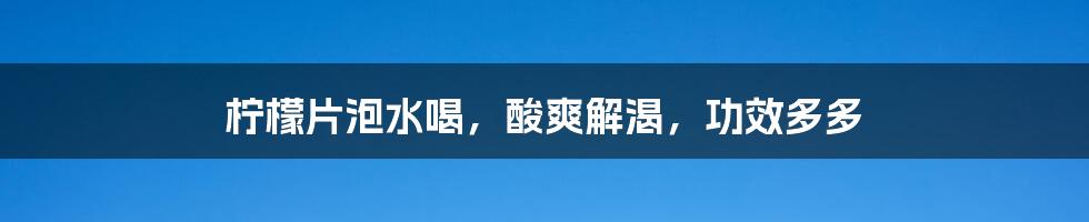 柠檬片泡水喝，酸爽解渴，功效多多