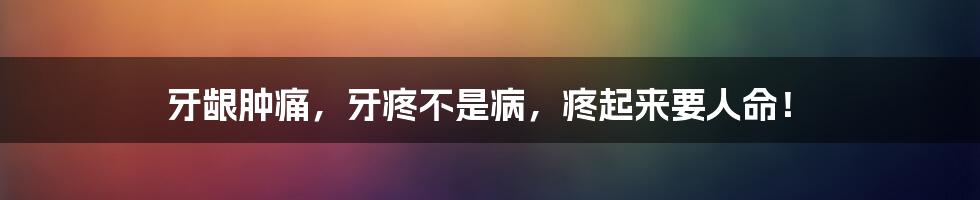 牙龈肿痛，牙疼不是病，疼起来要人命！