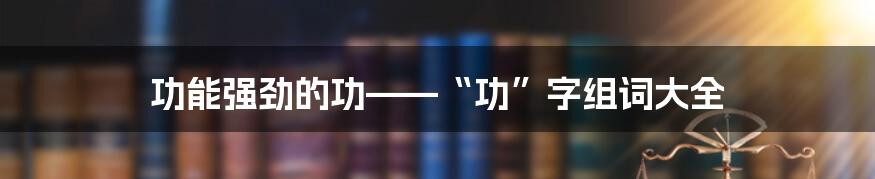 功能强劲的功——“功”字组词大全