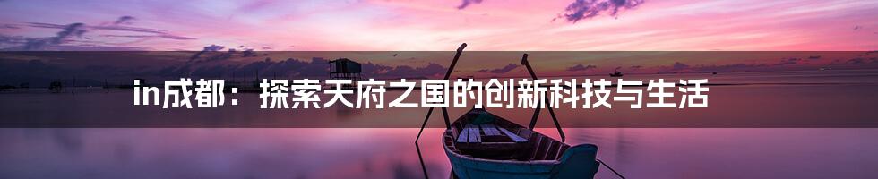 in成都：探索天府之国的创新科技与生活