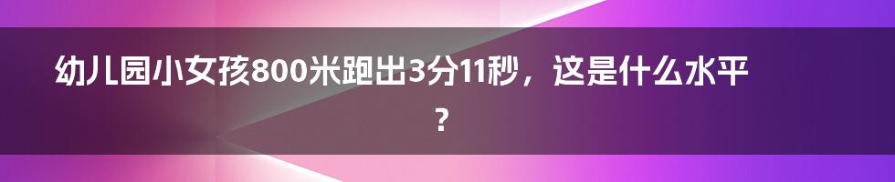 幼儿园小女孩800米跑出3分11秒，这是什么水平？