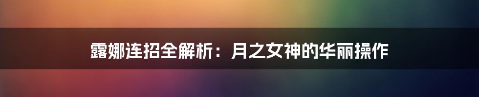 露娜连招全解析：月之女神的华丽操作