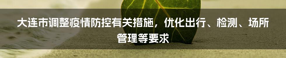 大连市调整疫情防控有关措施，优化出行、检测、场所管理等要求