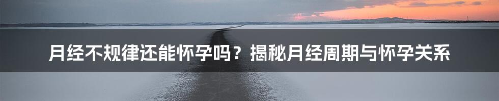 月经不规律还能怀孕吗？揭秘月经周期与怀孕关系