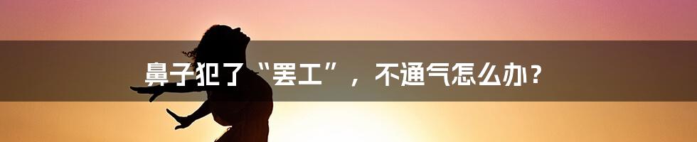 鼻子犯了“罢工”，不通气怎么办？