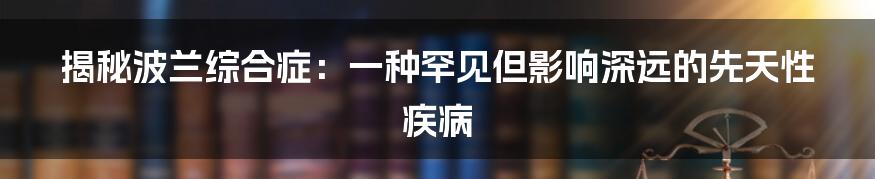 揭秘波兰综合症：一种罕见但影响深远的先天性疾病