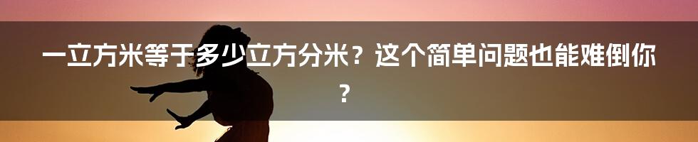 一立方米等于多少立方分米？这个简单问题也能难倒你？