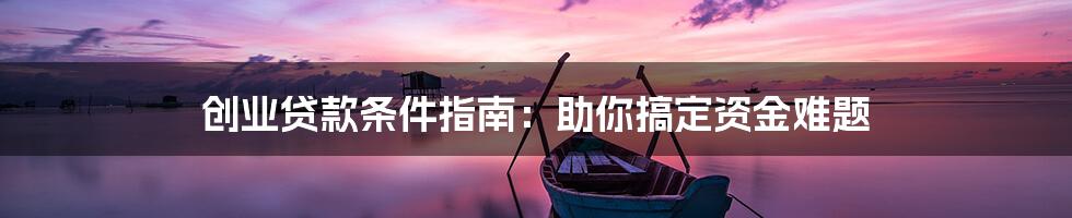 创业贷款条件指南：助你搞定资金难题