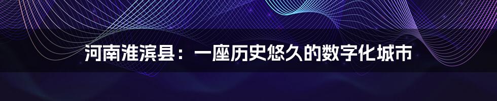 河南淮滨县：一座历史悠久的数字化城市