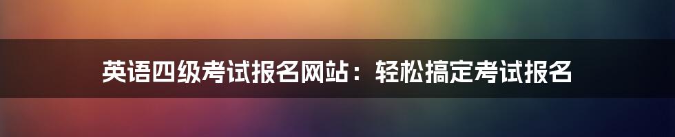 英语四级考试报名网站：轻松搞定考试报名