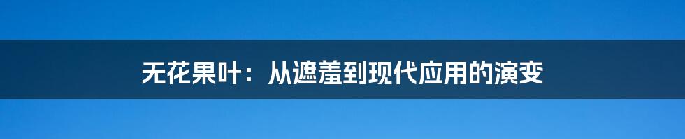 无花果叶：从遮羞到现代应用的演变