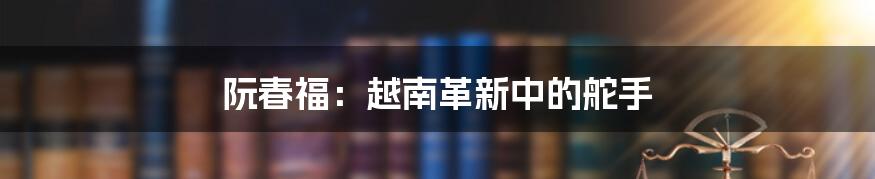 阮春福：越南革新中的舵手