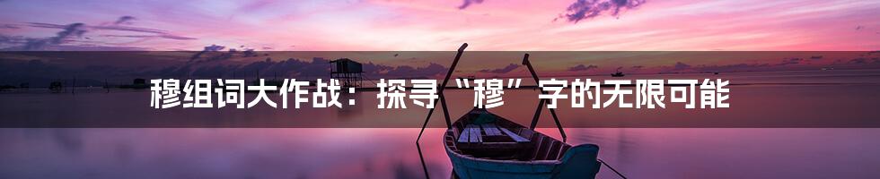 穆组词大作战：探寻“穆”字的无限可能