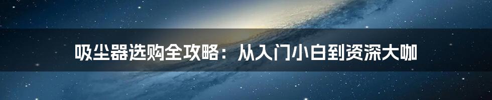 吸尘器选购全攻略：从入门小白到资深大咖