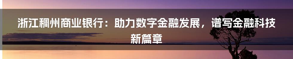 浙江稠州商业银行：助力数字金融发展，谱写金融科技新篇章