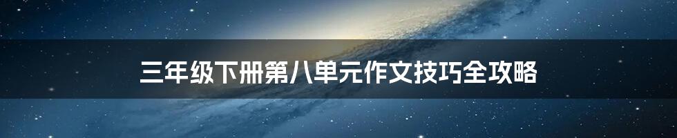 三年级下册第八单元作文技巧全攻略