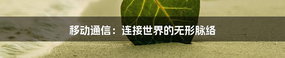 移动通信：连接世界的无形脉络