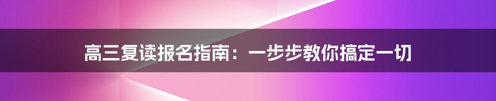 高三复读报名指南：一步步教你搞定一切