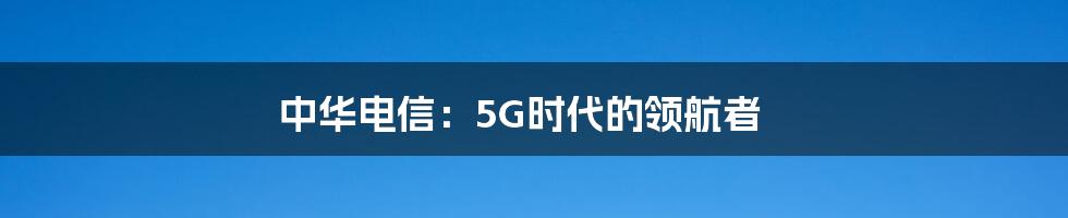 中华电信：5G时代的领航者