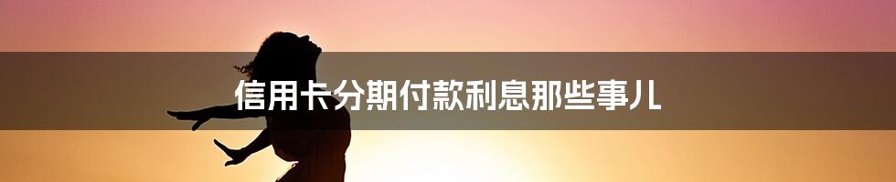 信用卡分期付款利息那些事儿