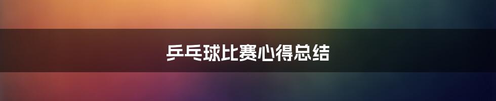 乒乓球比赛心得总结