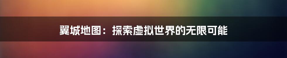 翼城地图：探索虚拟世界的无限可能