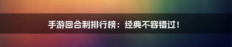 手游回合制排行榜：经典不容错过！