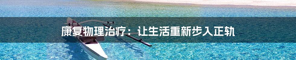 康复物理治疗：让生活重新步入正轨