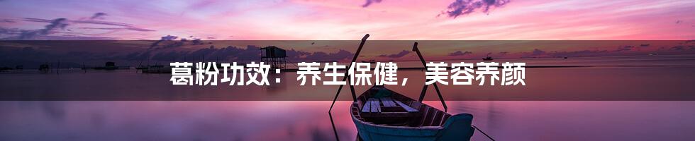 葛粉功效：养生保健，美容养颜