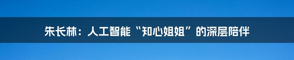 朱长林：人工智能“知心姐姐”的深层陪伴