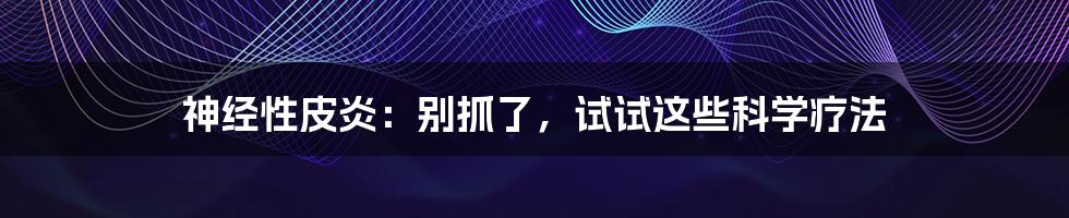 神经性皮炎：别抓了，试试这些科学疗法