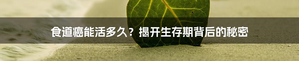 食道癌能活多久？揭开生存期背后的秘密