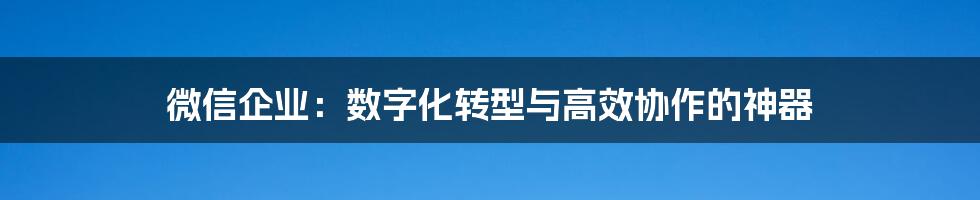 微信企业：数字化转型与高效协作的神器